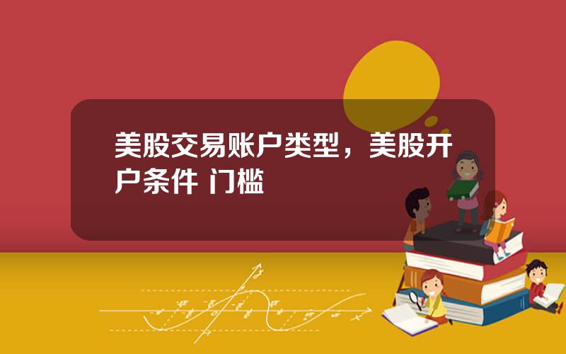 美股交易账户类型，美股开户条件 门槛